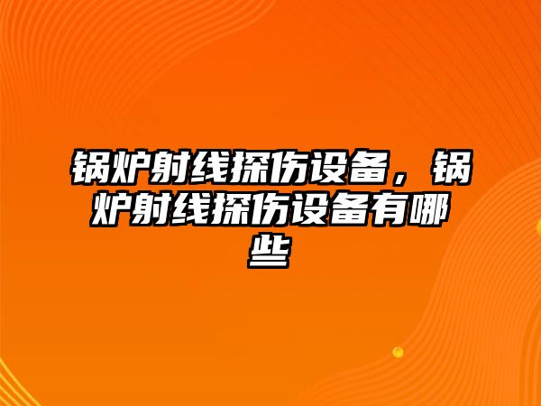 鍋爐射線探傷設(shè)備，鍋爐射線探傷設(shè)備有哪些