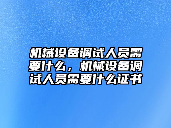 機(jī)械設(shè)備調(diào)試人員需要什么，機(jī)械設(shè)備調(diào)試人員需要什么證書