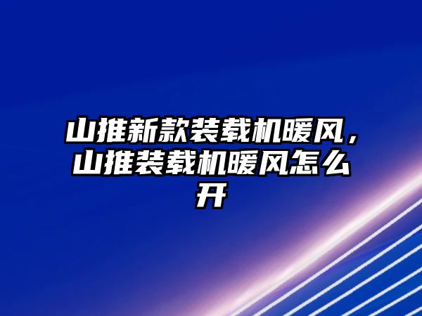 山推新款裝載機暖風(fēng)，山推裝載機暖風(fēng)怎么開