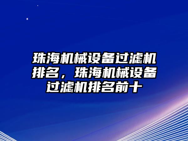 珠海機械設備過濾機排名，珠海機械設備過濾機排名前十