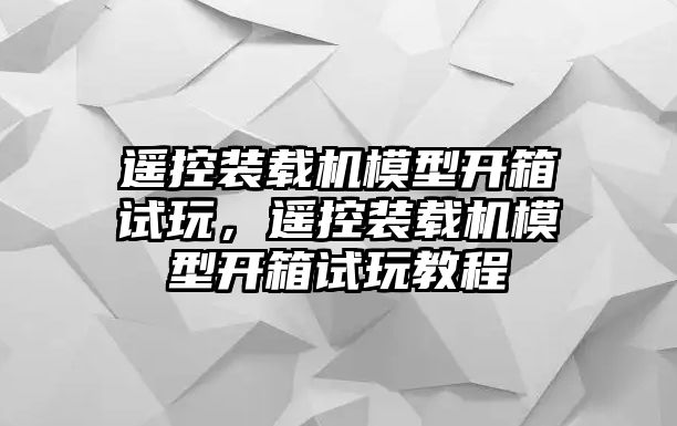 遙控裝載機(jī)模型開箱試玩，遙控裝載機(jī)模型開箱試玩教程