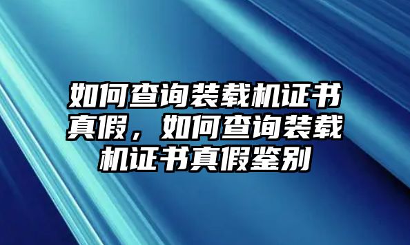 如何查詢裝載機(jī)證書真假，如何查詢裝載機(jī)證書真假鑒別