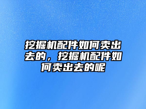 挖掘機配件如何賣出去的，挖掘機配件如何賣出去的呢