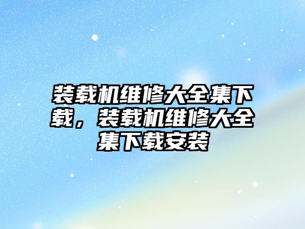 裝載機維修大全集下載，裝載機維修大全集下載安裝