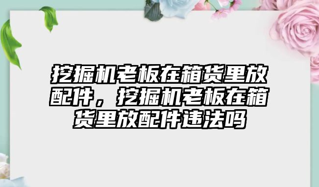 挖掘機(jī)老板在箱貨里放配件，挖掘機(jī)老板在箱貨里放配件違法嗎