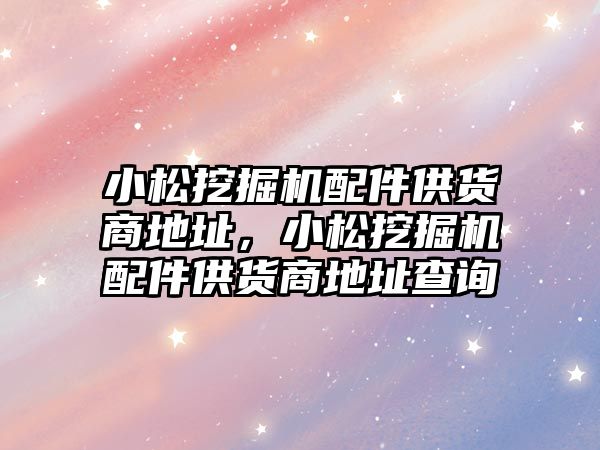 小松挖掘機配件供貨商地址，小松挖掘機配件供貨商地址查詢