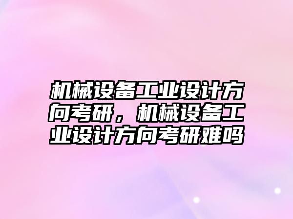 機械設備工業(yè)設計方向考研，機械設備工業(yè)設計方向考研難嗎