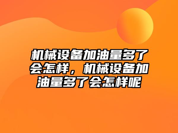 機械設(shè)備加油量多了會怎樣，機械設(shè)備加油量多了會怎樣呢