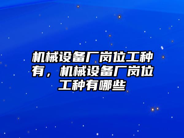 機(jī)械設(shè)備廠崗位工種有，機(jī)械設(shè)備廠崗位工種有哪些