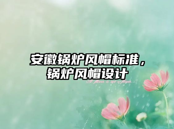 安徽鍋爐風(fēng)帽標準，鍋爐風(fēng)帽設(shè)計