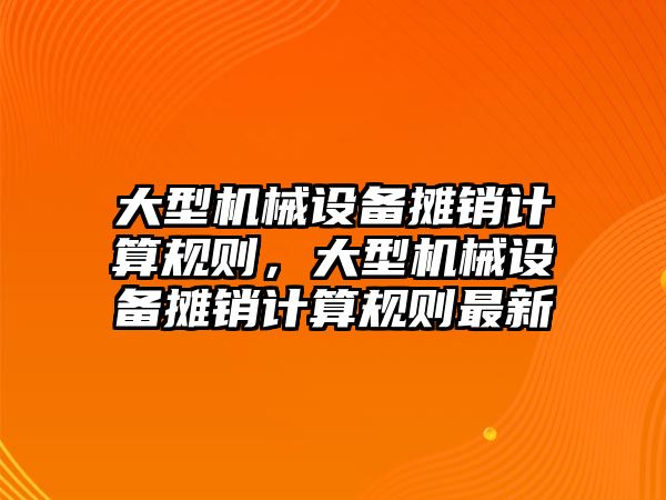 大型機(jī)械設(shè)備攤銷計算規(guī)則，大型機(jī)械設(shè)備攤銷計算規(guī)則最新