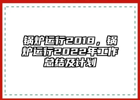 鍋爐運(yùn)行2018，鍋爐運(yùn)行2022年工作總結(jié)及計(jì)劃