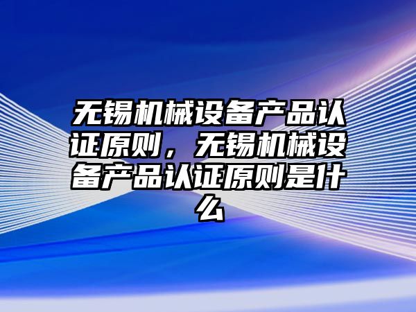 無錫機械設備產(chǎn)品認證原則，無錫機械設備產(chǎn)品認證原則是什么