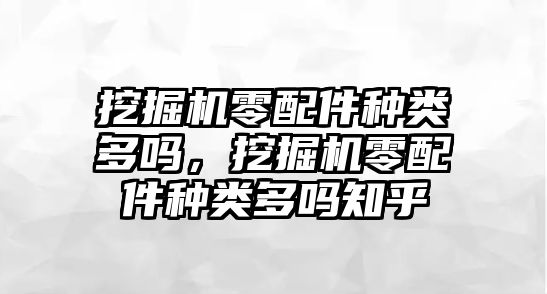 挖掘機零配件種類多嗎，挖掘機零配件種類多嗎知乎