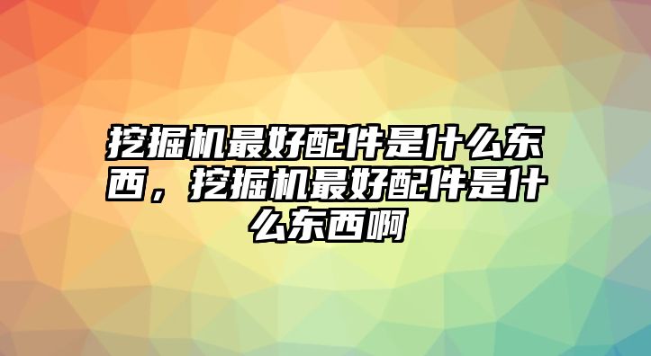 挖掘機最好配件是什么東西，挖掘機最好配件是什么東西啊