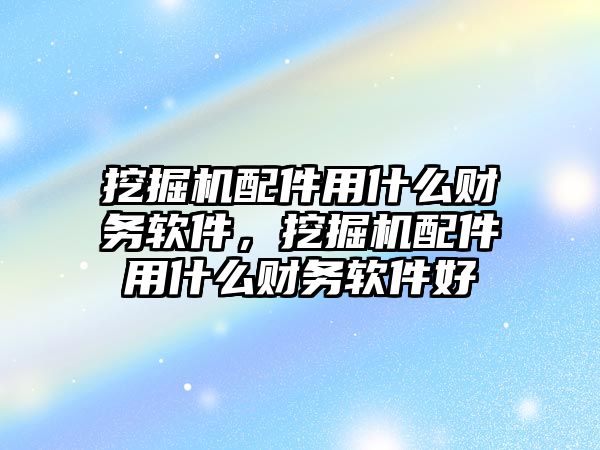 挖掘機配件用什么財務軟件，挖掘機配件用什么財務軟件好