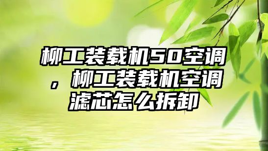 柳工裝載機(jī)50空調(diào)，柳工裝載機(jī)空調(diào)濾芯怎么拆卸