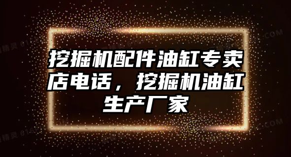 挖掘機配件油缸專賣店電話，挖掘機油缸生產(chǎn)廠家