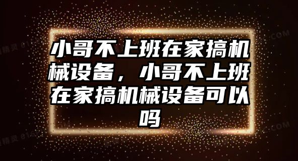 小哥不上班在家搞機(jī)械設(shè)備，小哥不上班在家搞機(jī)械設(shè)備可以嗎