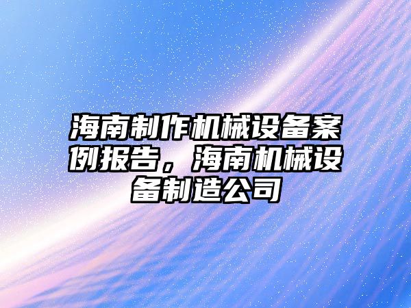 海南制作機械設(shè)備案例報告，海南機械設(shè)備制造公司