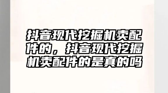 抖音現(xiàn)代挖掘機賣配件的，抖音現(xiàn)代挖掘機賣配件的是真的嗎