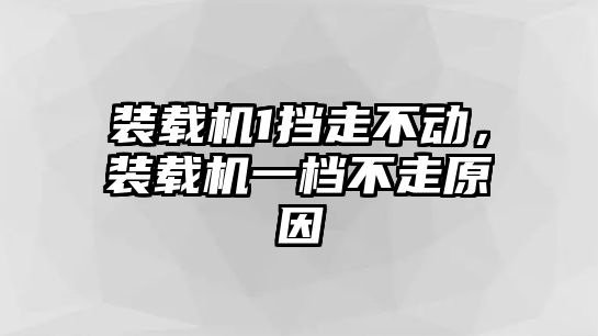 裝載機1擋走不動，裝載機一檔不走原因