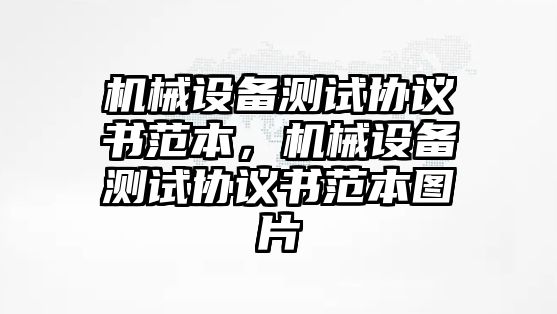 機械設(shè)備測試協(xié)議書范本，機械設(shè)備測試協(xié)議書范本圖片