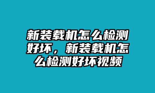 新裝載機(jī)怎么檢測好壞，新裝載機(jī)怎么檢測好壞視頻