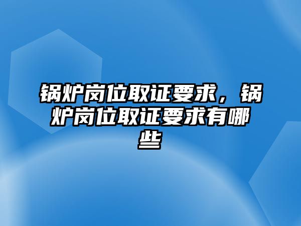 鍋爐崗位取證要求，鍋爐崗位取證要求有哪些