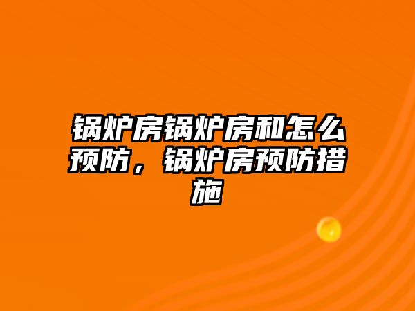 鍋爐房鍋爐房和怎么預(yù)防，鍋爐房預(yù)防措施