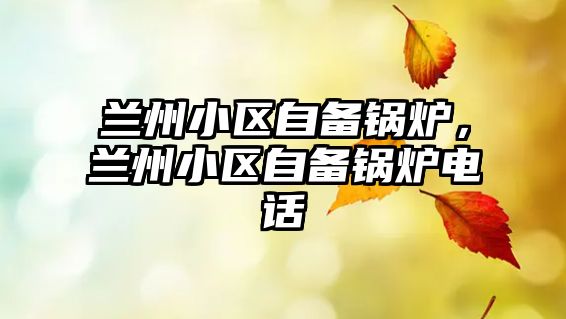 蘭州小區(qū)自備鍋爐，蘭州小區(qū)自備鍋爐電話