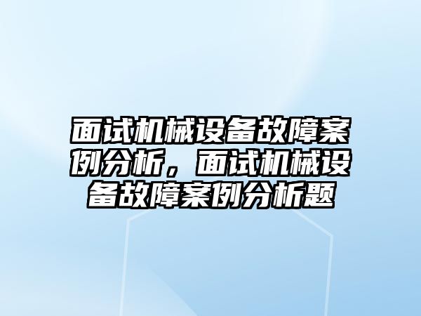 面試機(jī)械設(shè)備故障案例分析，面試機(jī)械設(shè)備故障案例分析題