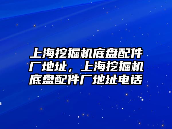 上海挖掘機(jī)底盤配件廠地址，上海挖掘機(jī)底盤配件廠地址電話