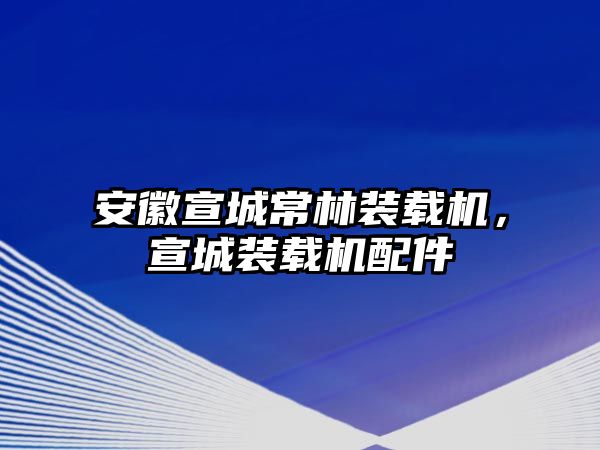 安徽宣城常林裝載機，宣城裝載機配件