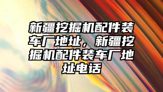 新疆挖掘機(jī)配件裝車廠地址，新疆挖掘機(jī)配件裝車廠地址電話