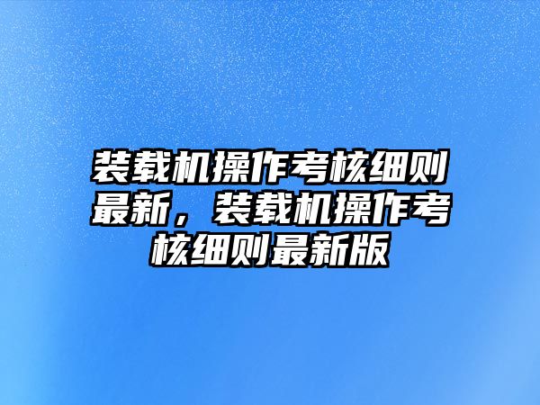 裝載機(jī)操作考核細(xì)則最新，裝載機(jī)操作考核細(xì)則最新版