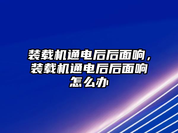 裝載機通電后后面響，裝載機通電后后面響怎么辦