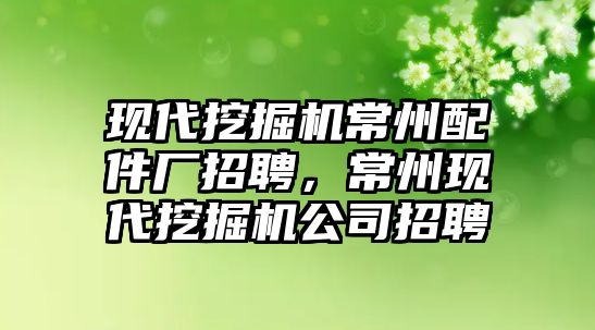 現代挖掘機常州配件廠招聘，常州現代挖掘機公司招聘