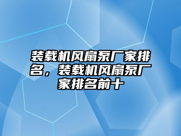 裝載機(jī)風(fēng)扇泵廠(chǎng)家排名，裝載機(jī)風(fēng)扇泵廠(chǎng)家排名前十