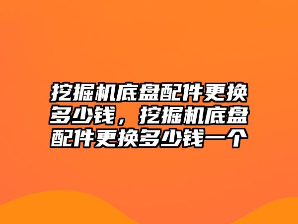 挖掘機(jī)底盤配件更換多少錢，挖掘機(jī)底盤配件更換多少錢一個(gè)