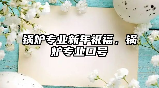 鍋爐專業(yè)新年祝福，鍋爐專業(yè)口號