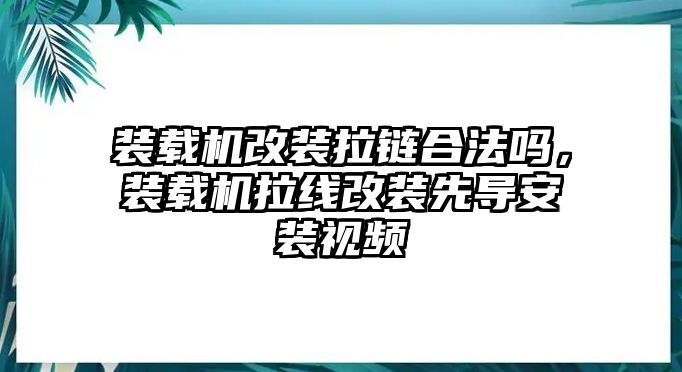 裝載機(jī)改裝拉鏈合法嗎，裝載機(jī)拉線改裝先導(dǎo)安裝視頻