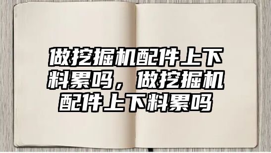 做挖掘機配件上下料累嗎，做挖掘機配件上下料累嗎