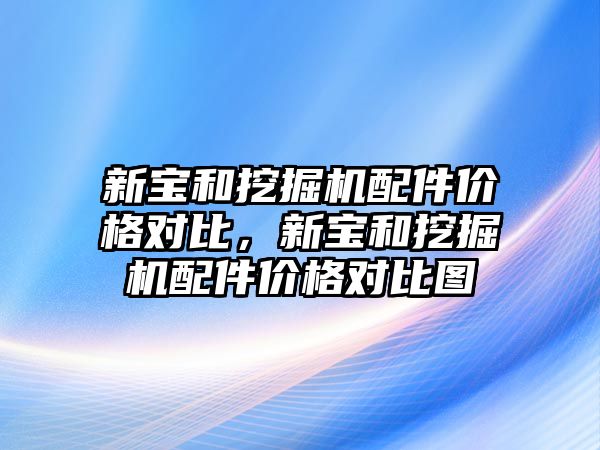 新寶和挖掘機配件價格對比，新寶和挖掘機配件價格對比圖