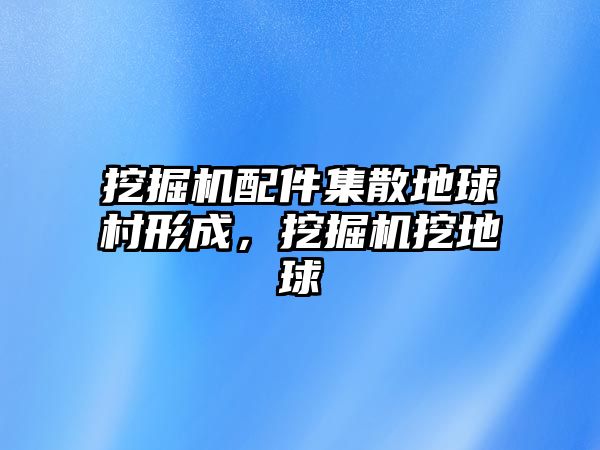 挖掘機(jī)配件集散地球村形成，挖掘機(jī)挖地球