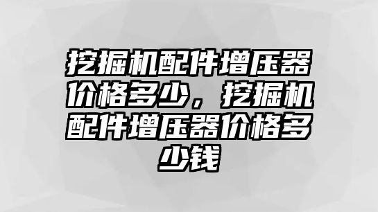 挖掘機配件增壓器價格多少，挖掘機配件增壓器價格多少錢