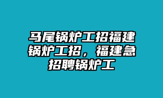 馬尾鍋爐工招福建鍋爐工招，福建急招聘鍋爐工