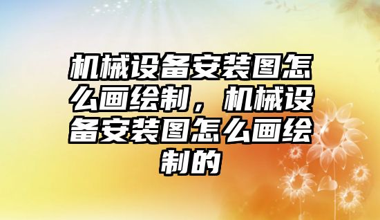 機械設備安裝圖怎么畫繪制，機械設備安裝圖怎么畫繪制的