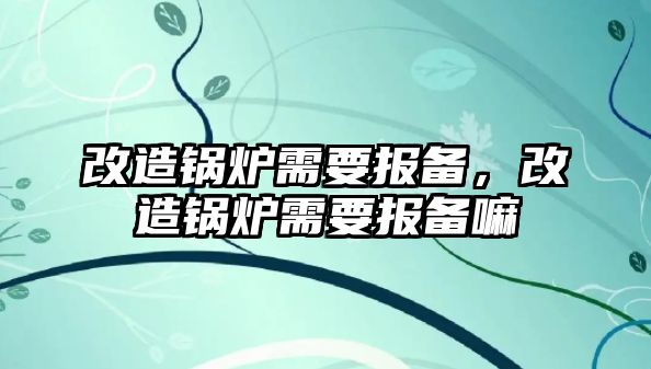 改造鍋爐需要報(bào)備，改造鍋爐需要報(bào)備嘛