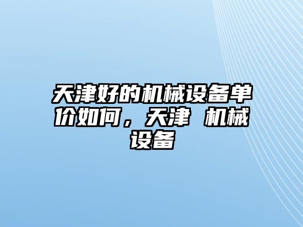 天津好的機(jī)械設(shè)備單價(jià)如何，天津 機(jī)械設(shè)備